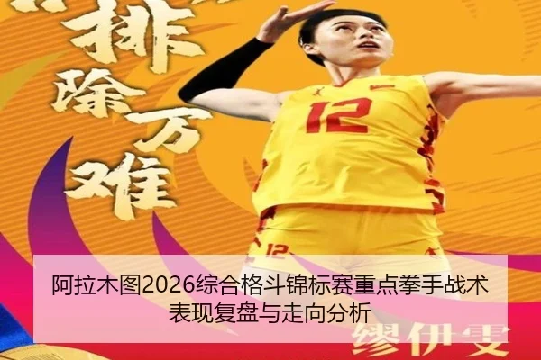 阿拉木图2026综合格斗锦标赛重点拳手战术表现复盘与走向分析