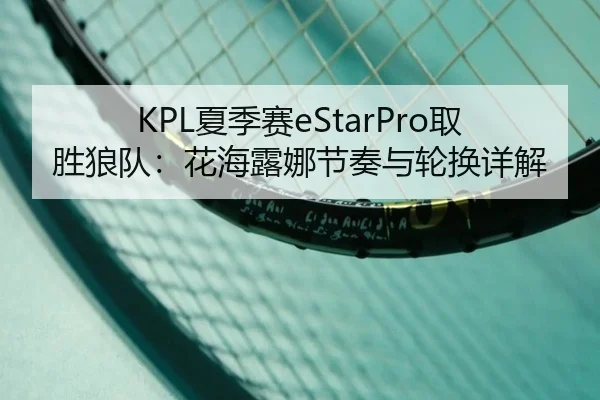 KPL夏季赛eStarPro取胜狼队：花海露娜节奏与轮换详解