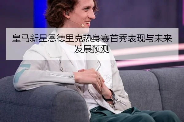 皇马新星恩德里克热身赛首秀表现与未来发展预测