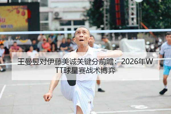 王曼昱对伊藤美诚关键分前瞻：2026年WTT球星赛战术博弈
